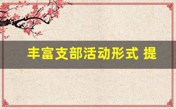 丰富支部活动形式 提升支部活动_2023年党支部工作总结